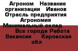 Агроном › Название организации ­ Иванов › Отрасль предприятия ­ Агрономия › Минимальный оклад ­ 30 000 - Все города Работа » Вакансии   . Кировская обл.